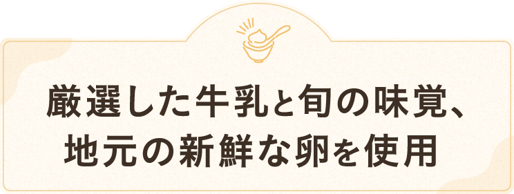 厳選した牛乳と旬の味覚、地元の新鮮な卵を使用