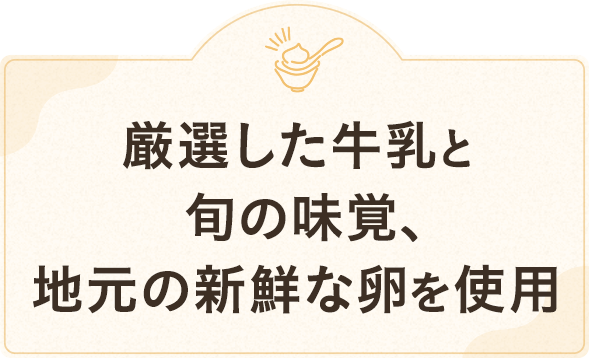 厳選した牛乳と旬の味覚、地元の新鮮な卵を使用